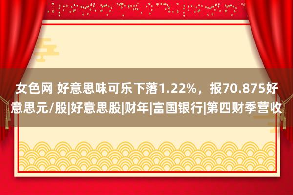 女色网 好意思味可乐下落1.22%，报70.875好意思元/股|好意思股|财年|富国银行|第四财季营收