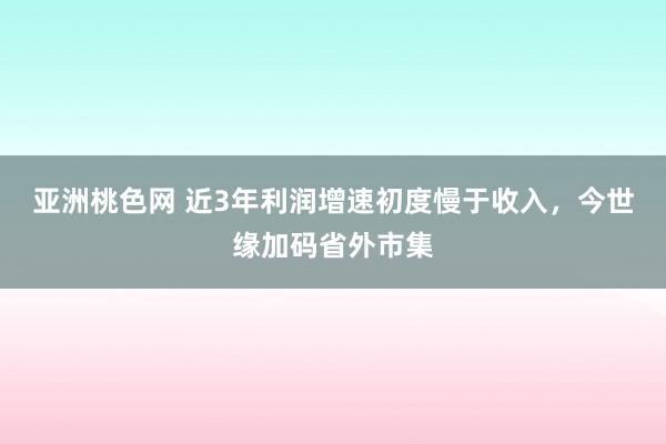 亚洲桃色网 近3年利润增速初度慢于收入，今世缘加码省外市集