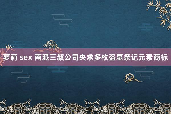 萝莉 sex 南派三叔公司央求多枚盗墓条记元素商标