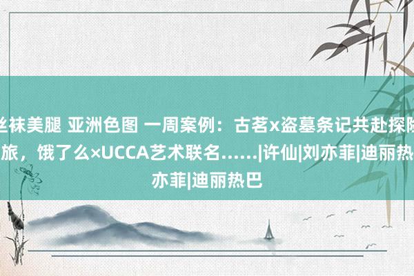 丝袜美腿 亚洲色图 一周案例：古茗x盗墓条记共赴探险之旅，饿了么×UCCA艺术联名......|许仙|刘亦菲|迪丽热巴