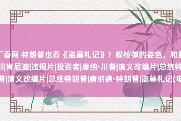 丁香网 特朗普也看《盗墓札记》？躲枪弹的姿色，和胖子如出一辙|拜登|吴邪|肯尼迪|违规片|投资者|唐纳·川普|演义改编片|总统特朗普|唐纳德·特朗普|盗墓札记(电视剧)