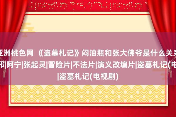 亚洲桃色网 《盗墓札记》闷油瓶和张大佛爷是什么关系？|吴邪|阿宁|张起灵|冒险片|不法片|演义改编片|盗墓札记(电视剧)