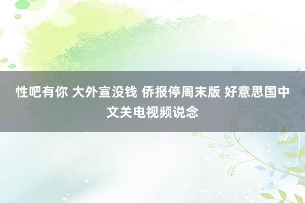 性吧有你 大外宣没钱 侨报停周末版 好意思国中文关电视频说念