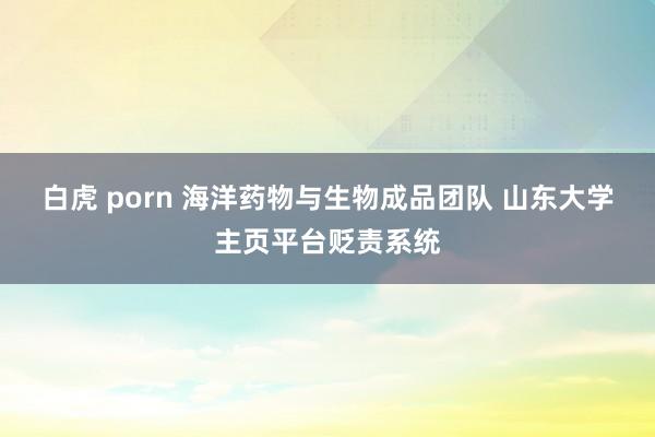 白虎 porn 海洋药物与生物成品团队 山东大学主页平台贬责系统