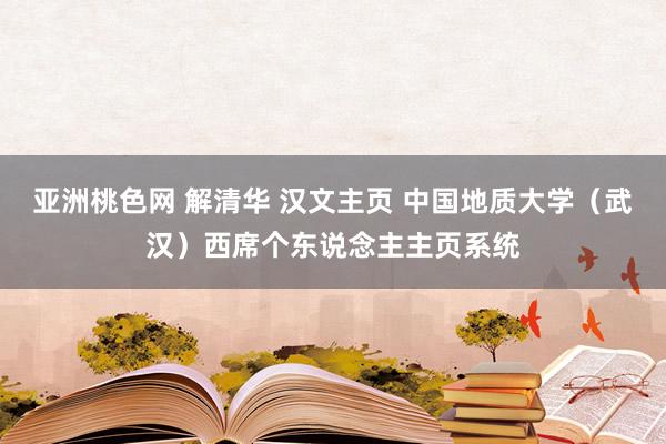 亚洲桃色网 解清华 汉文主页 中国地质大学（武汉）西席个东说念主主页系统