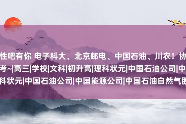 性吧有你 电子科大、北京邮电、中国石油、川农！协同外语改名后首届高考~|高三|学校|文科|初升高|理科状元|中国石油公司|中国能源公司|中国石油自然气股份