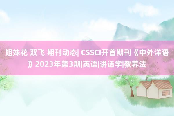 姐妹花 双飞 期刊动态| CSSCI开首期刊《中外洋语》2023年第3期|英语|讲话学|教养法