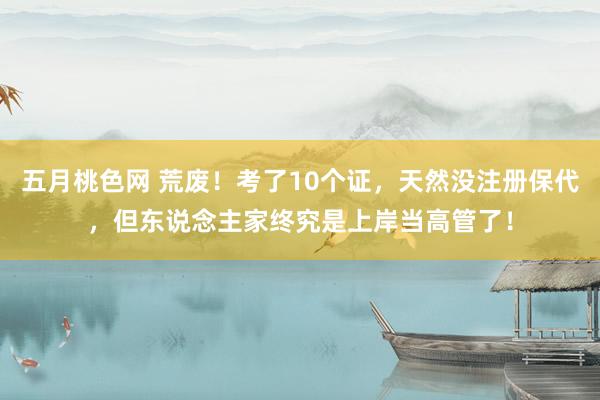 五月桃色网 荒废！考了10个证，天然没注册保代，但东说念主家终究是上岸当高管了！