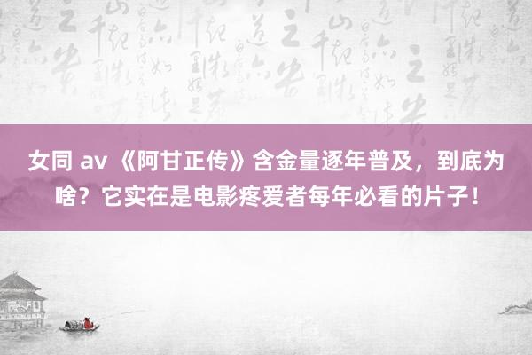 女同 av 《阿甘正传》含金量逐年普及，到底为啥？它实在是电影疼爱者每年必看的片子！