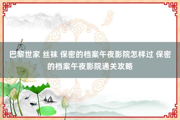 巴黎世家 丝袜 保密的档案午夜影院怎样过 保密的档案午夜影院通关攻略