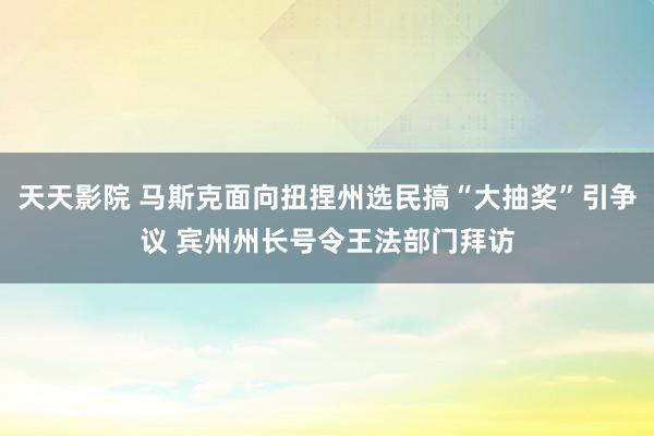 天天影院 马斯克面向扭捏州选民搞“大抽奖”引争议 宾州州长号令王法部门拜访