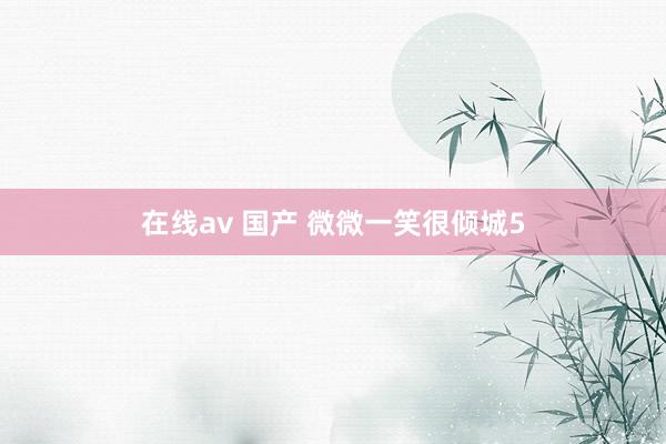 在线av 国产 微微一笑很倾城5