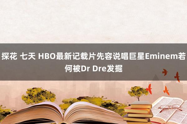 探花 七天 HBO最新记载片先容说唱巨星Eminem若何被Dr Dre发掘